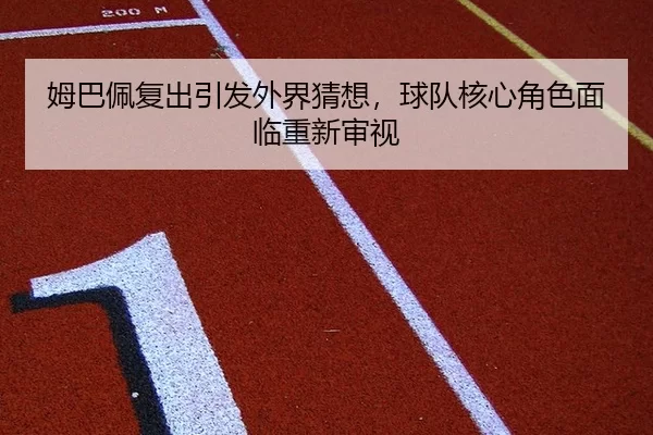 姆巴佩复出引发外界猜想，球队核心角色面临重新审视